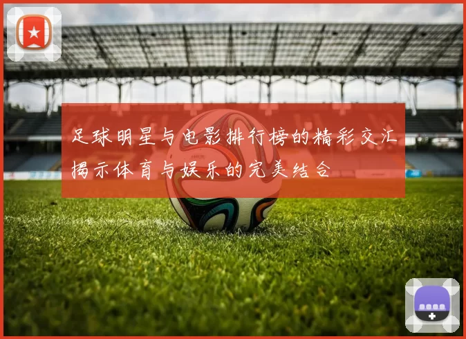 足球明星与电影排行榜的精彩交汇揭示体育与娱乐的完美结合