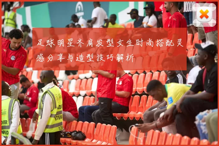足球明星齐肩发型女生时尚搭配灵感分享与造型技巧解析
