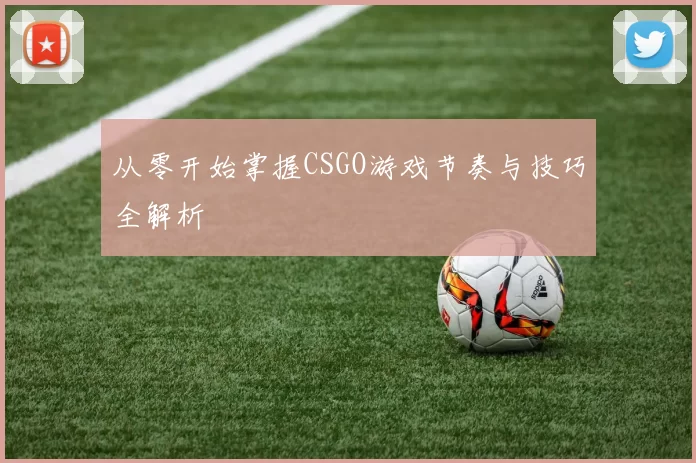 从零开始掌握CSGO游戏节奏与技巧全解析