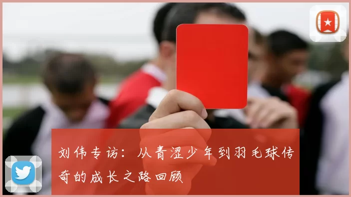 刘伟专访：从青涩少年到羽毛球传奇的成长之路回顾