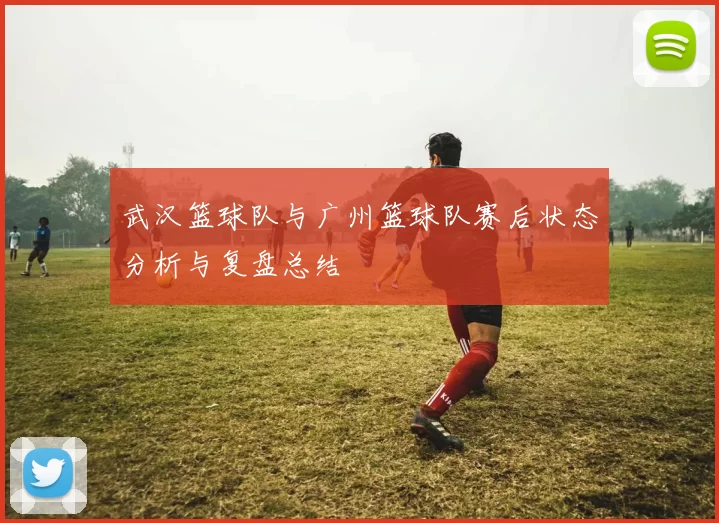 武汉篮球队与广州篮球队赛后状态分析与复盘总结