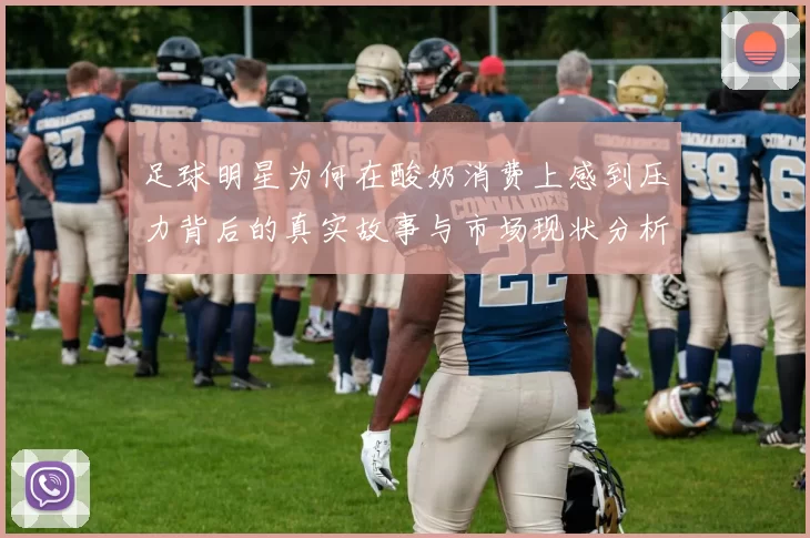 足球明星为何在酸奶消费上感到压力背后的真实故事与市场现状分析