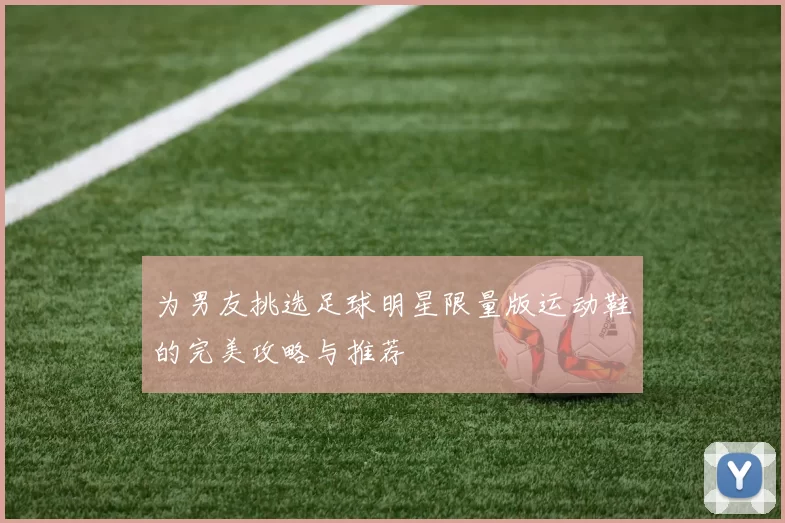 为男友挑选足球明星限量版运动鞋的完美攻略与推荐
