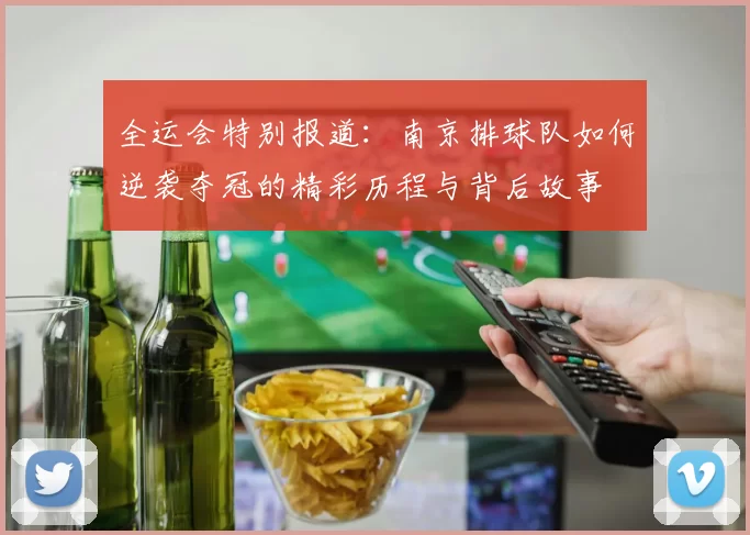 全运会特别报道：南京排球队如何逆袭夺冠的精彩历程与背后故事