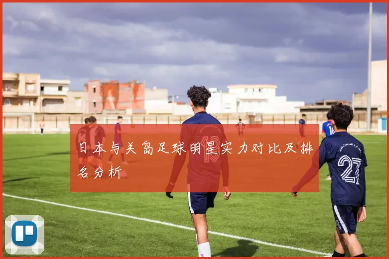 日本与关岛足球明星实力对比及排名分析