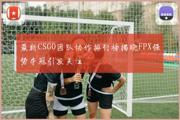 最新CSGO团队协作排行榜揭晓FPX强势夺冠引发关注