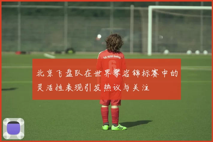 北京飞盘队在世界攀岩锦标赛中的灵活性表现引发热议与关注