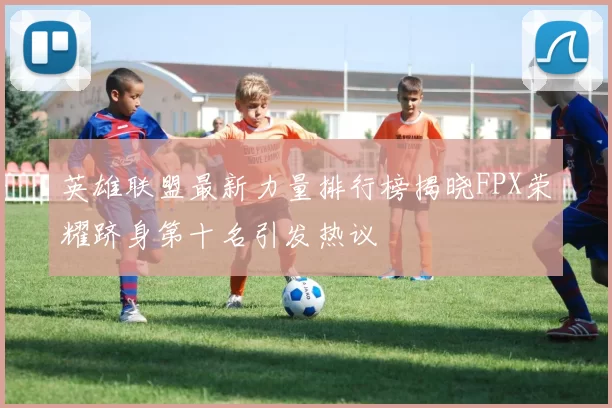 英雄联盟最新力量排行榜揭晓FPX荣耀跻身第十名引发热议