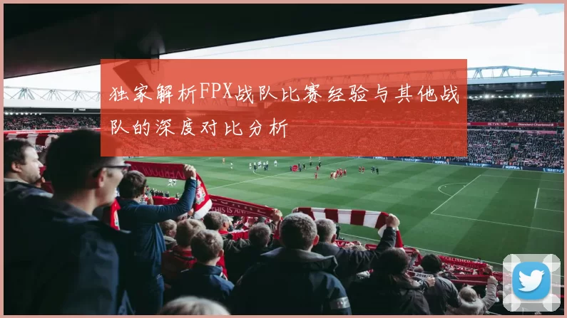 独家解析FPX战队比赛经验与其他战队的深度对比分析