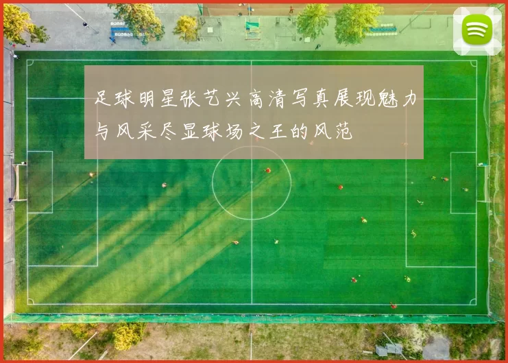 足球明星张艺兴高清写真展现魅力与风采尽显球场之王的风范
