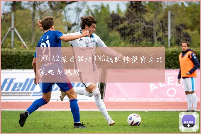 DOTA2深度解析RNG战队转型背后的策略与挑战