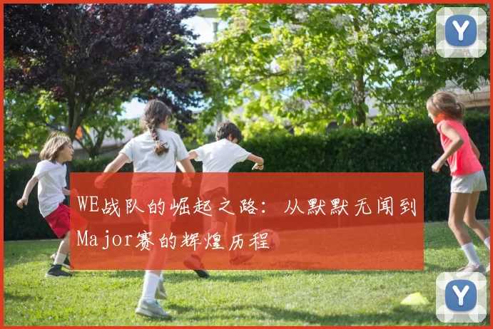 WE战队的崛起之路：从默默无闻到Major赛的辉煌历程
