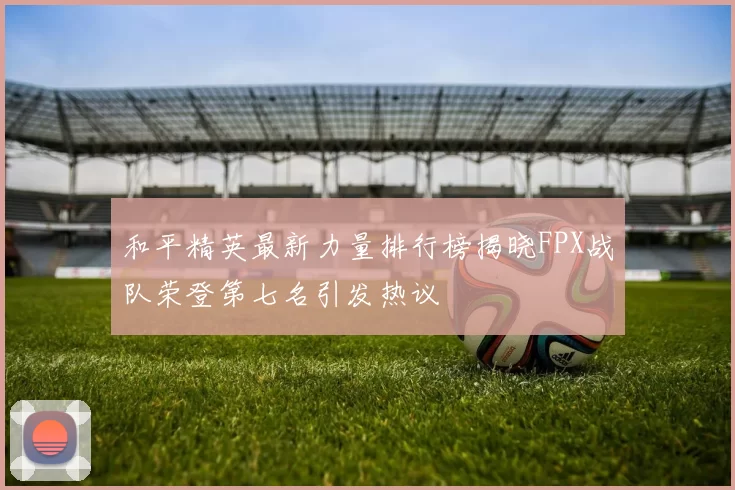 和平精英最新力量排行榜揭晓FPX战队荣登第七名引发热议