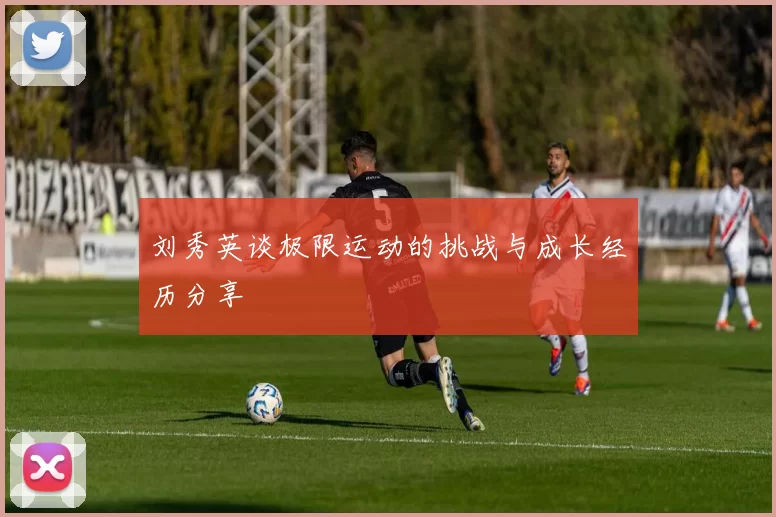 刘秀英谈极限运动的挑战与成长经历分享