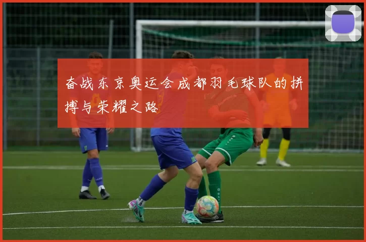 奋战东京奥运会成都羽毛球队的拼搏与荣耀之路