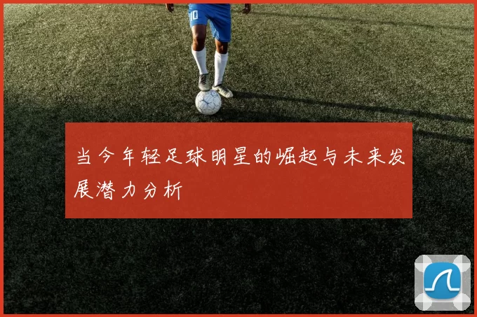 当今年轻足球明星的崛起与未来发展潜力分析