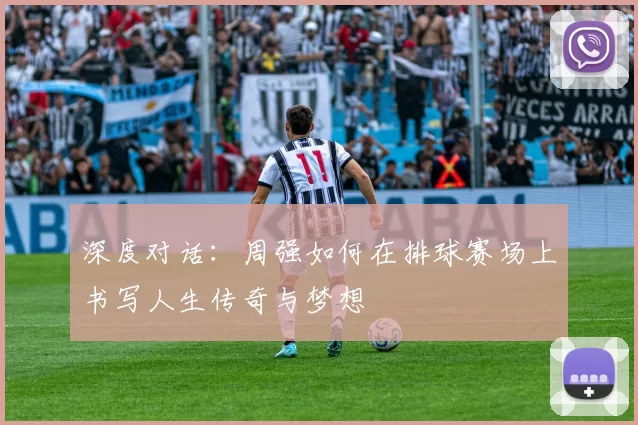深度对话：周强如何在排球赛场上书写人生传奇与梦想