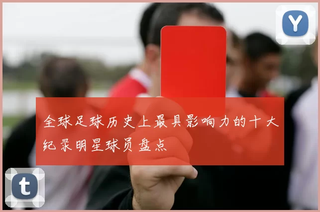 全球足球历史上最具影响力的十大纪录明星球员盘点