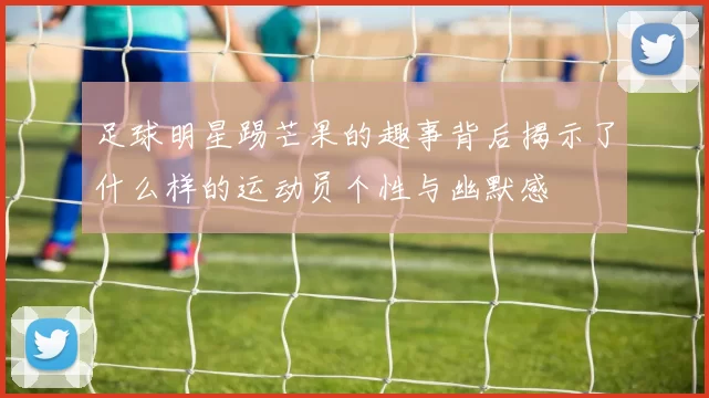 足球明星踢芒果的趣事背后揭示了什么样的运动员个性与幽默感