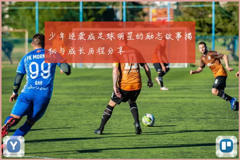 少年逆袭成足球明星的励志故事揭秘与成长历程分享