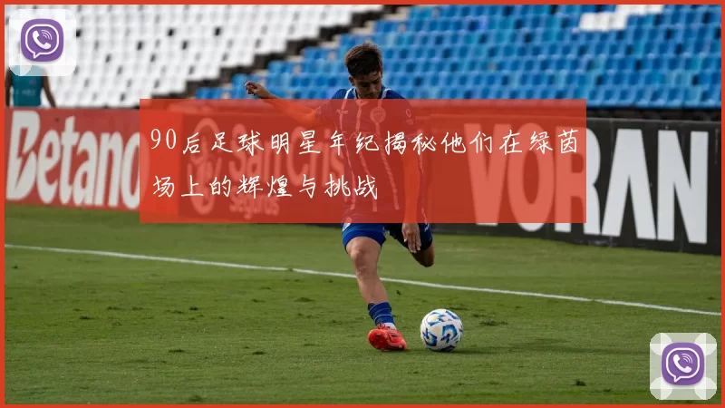 90后足球明星年纪揭秘他们在绿茵场上的辉煌与挑战
