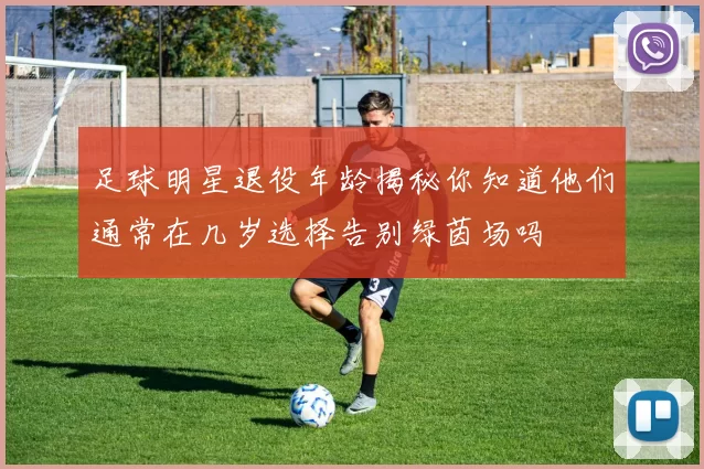 足球明星退役年龄揭秘你知道他们通常在几岁选择告别绿茵场吗