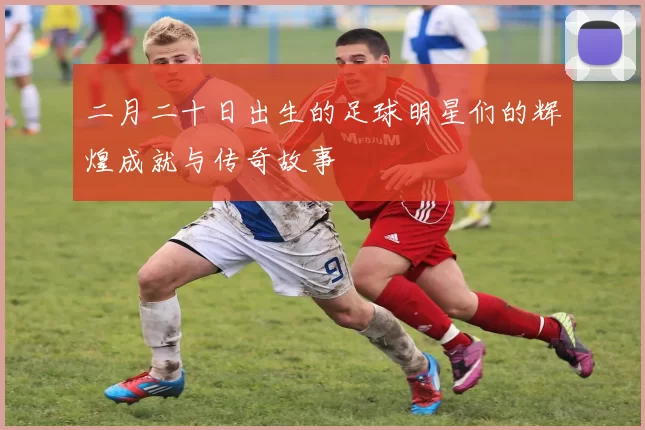 二月二十日出生的足球明星们的辉煌成就与传奇故事