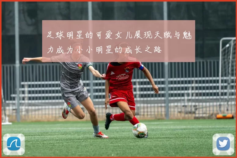 足球明星的可爱女儿展现天赋与魅力成为小小明星的成长之路