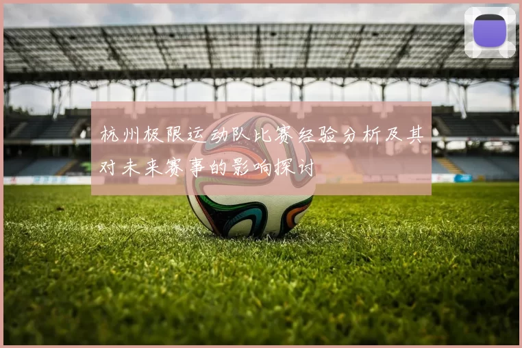 杭州极限运动队比赛经验分析及其对未来赛事的影响探讨