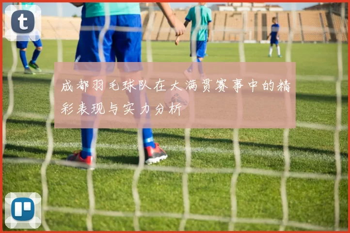 成都羽毛球队在大满贯赛事中的精彩表现与实力分析