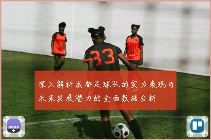 深入解析成都足球队的实力表现与未来发展潜力的全面数据分析