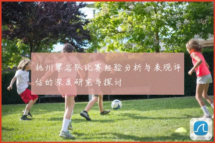 杭州攀岩队比赛经验分析与表现评估的深度研究与探讨