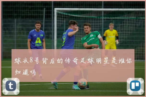 球衣8号背后的传奇足球明星是谁你知道吗