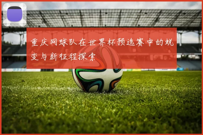 重庆网球队在世界杯预选赛中的蜕变与新征程探索