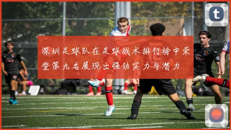深圳足球队在足球战术排行榜中荣登第九名展现出强劲实力与潜力