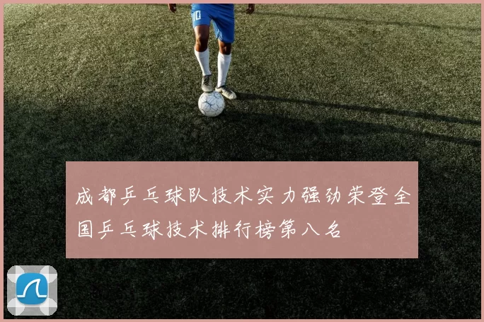 成都乒乓球队技术实力强劲荣登全国乒乓球技术排行榜第八名