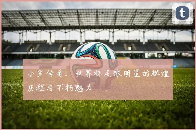 小罗传奇：世界杯足球明星的辉煌历程与不朽魅力