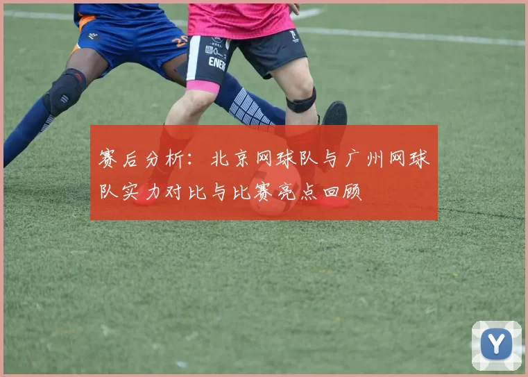 赛后分析：北京网球队与广州网球队实力对比与比赛亮点回顾