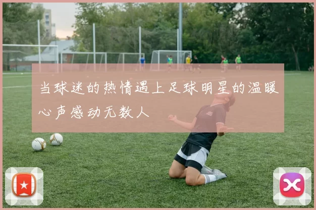 当球迷的热情遇上足球明星的温暖心声感动无数人