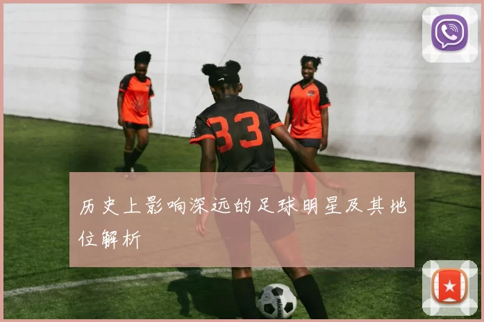 历史上影响深远的足球明星及其地位解析