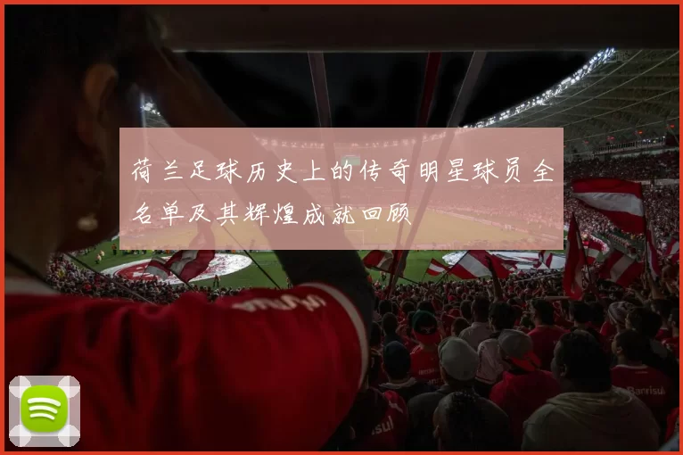 荷兰足球历史上的传奇明星球员全名单及其辉煌成就回顾