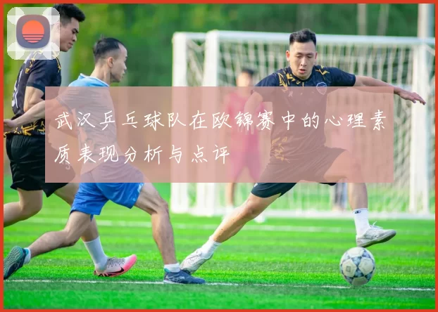 武汉乒乓球队在欧锦赛中的心理素质表现分析与点评