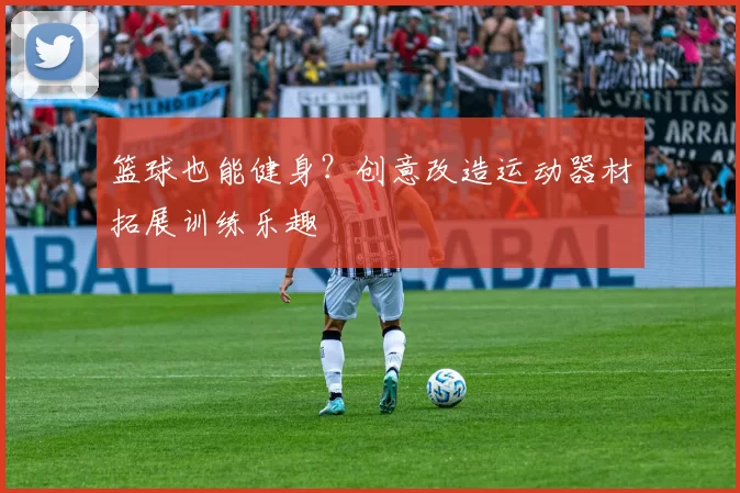 篮球也能健身？创意改造运动器材拓展训练乐趣