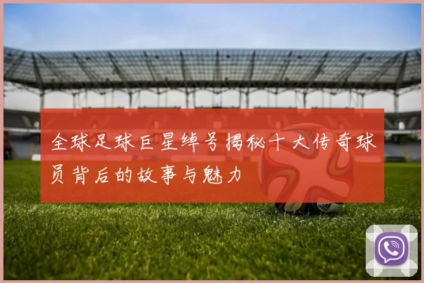 全球足球巨星绰号揭秘十大传奇球员背后的故事与魅力