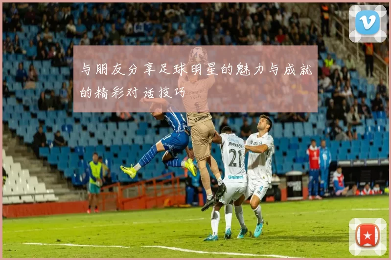 与朋友分享足球明星的魅力与成就的精彩对话技巧