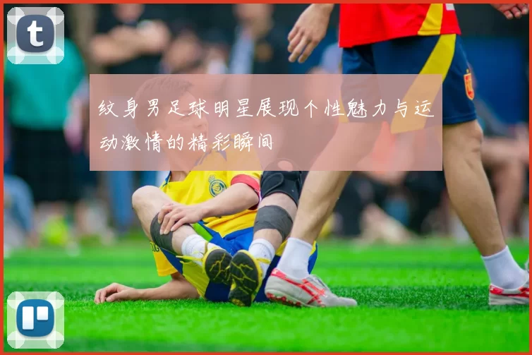 纹身男足球明星展现个性魅力与运动激情的精彩瞬间