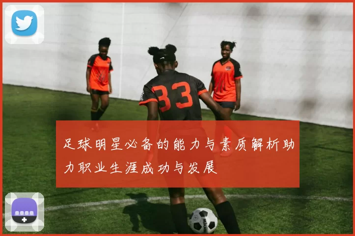 足球明星必备的能力与素质解析助力职业生涯成功与发展